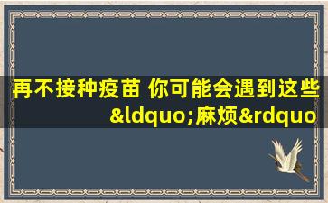 再不接种疫苗 你可能会遇到这些“麻烦”!